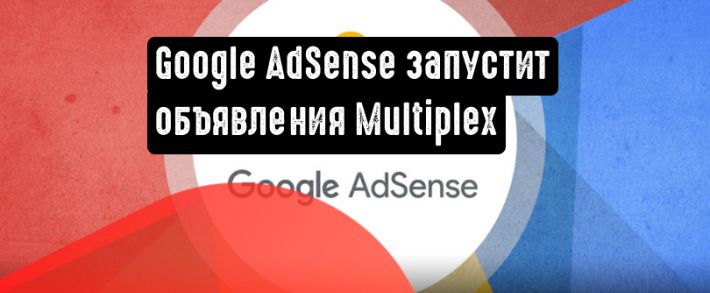 Google AdSense запустит объявления Multiplex