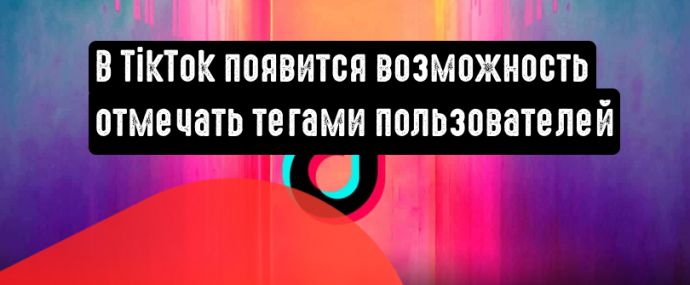 В ТикТоке появится новый способ добавления тегов в видеоролики