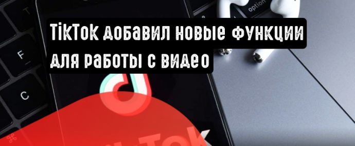 TikTok добавил новые функции для работы с видео