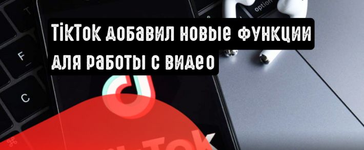 TikTok добавил новые функции для работы с видео