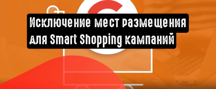Google позволит исключать нежелательные места размещения для Smart Shopping кампаний