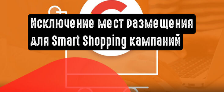 Google позволит исключать нежелательные места размещения для Smart Shopping кампаний