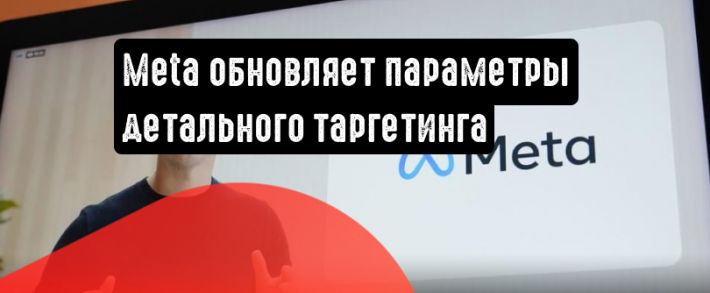 Meta обновляет параметры детального таргетинга