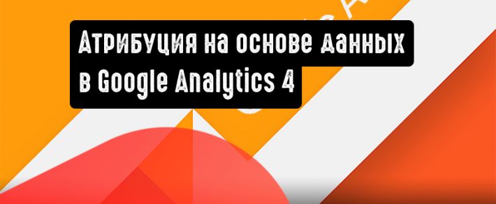 Google Аналитика 4: стройте гипотезы на основе данных в обновленной модели атрибуции