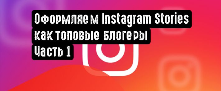 Оформляем Instagram Stories как топовые блогеры. Часть 1