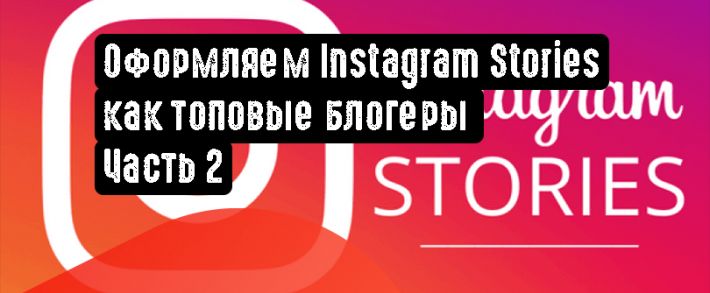 Оформляем Instagram Stories как топовые блогеры. Часть 2