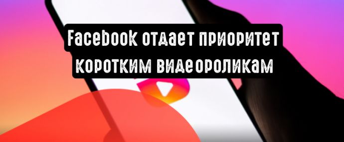 Facebook акцентирует внимание на коротких роликах