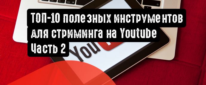 ТОП-10 полезных инструментов для стриминга на Youtube. Часть 2