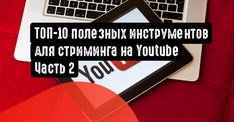 ТОП-10 полезных инструментов для стриминга на Youtube. Часть 2