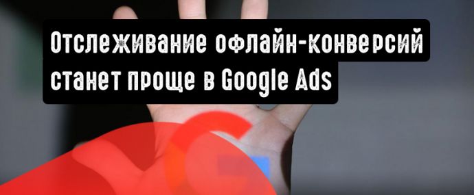 Google Ads: более простое отслеживание офлайн-конверсий