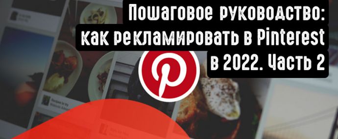 Пошаговое руководство: как рекламировать в Pinterest в 2022. Часть 2