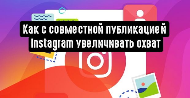 Как с совместной публикацией Instagram увеличивать охват