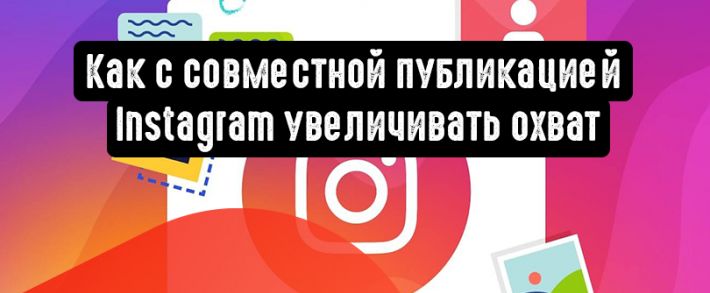 Как с совместной публикацией Instagram увеличивать охват