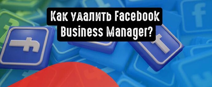 Как удалить Facebook Business Manager