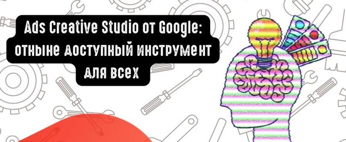 Ads Creative Studio от Google: отныне доступный инструмент для всех компаний