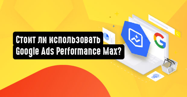Стоит ли использовать Google Ads Performance Max?