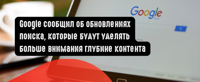 Google сообщил об обновлениях поиска, которые будут уделять больше внимания глубине контента
