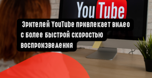 Зрителей YouTube привлекает видео с более быстрой скоростью воспроизведения