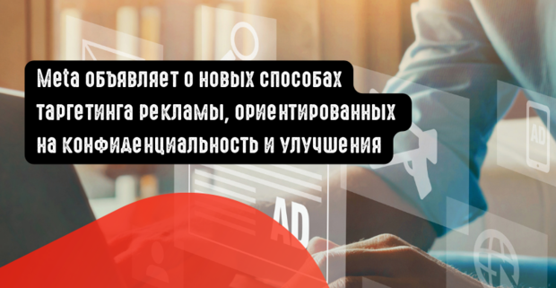 Meta объявляет о новых способах таргетинга рекламы, ориентированных на конфиденциальность и улучшения
