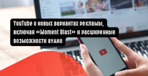 YouTube о новых вариантах рекламы, включая «Moment Blast» и расширенные возможности аудио