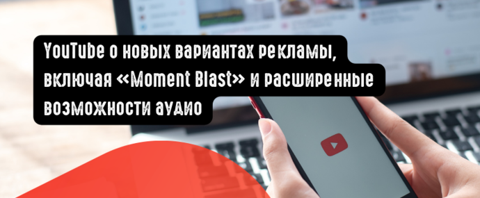 YouTube о новых вариантах рекламы, включая «Moment Blast» и расширенные возможности аудио