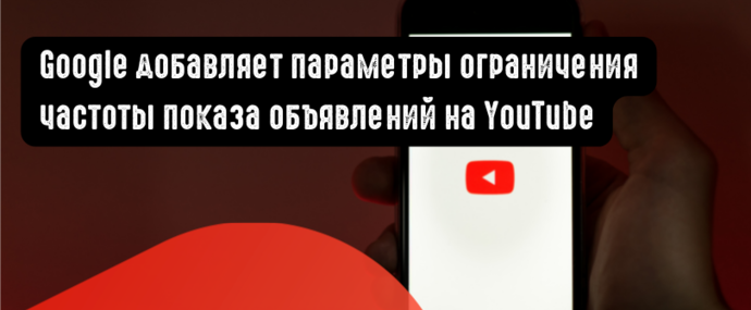 Google добавляет параметры ограничения частоты показа объявлений в кампании на YouTube