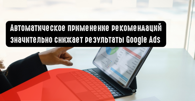 Автоматическое применение рекомендаций значительно снижает результаты Google Ads