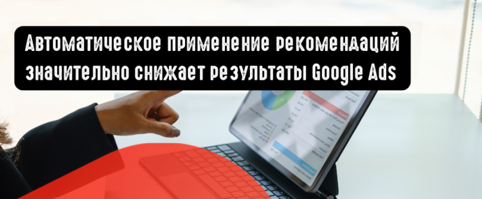 Автоматическое применение рекомендаций значительно снижает результаты Google Ads
