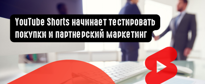 YouTube Shorts начинает тестировать покупки и партнерский маркетинг