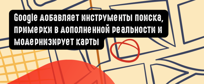 Google добавляет инструменты поиска, примерки в дополненной реальности и модернизирует карты