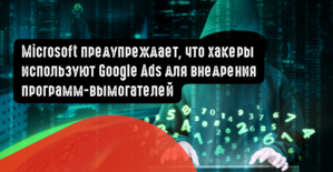 Microsoft предупреждает, что хакеры используют Google Ads для внедрения программ-вымогателей