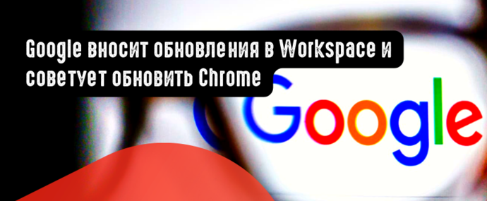 Google вносит обновления в Workspace и советует обновить Chrome