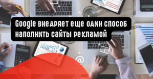 Google внедряет еще один способ наполнить сайты рекламой