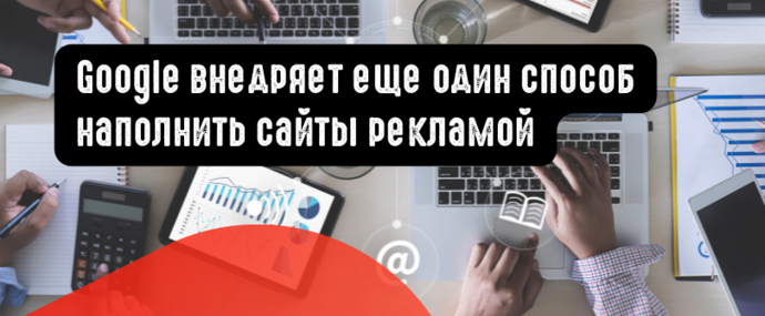 Google внедряет еще один способ наполнить сайты рекламой