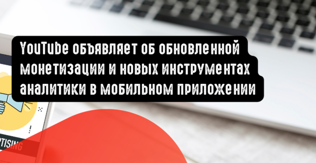 YouTube объявляет об обновленной монетизации и новых инструментах аналитики в мобильном приложении