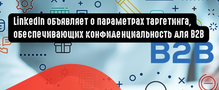 LinkedIn объявляет о новых параметрах таргетинга, обеспечивающих конфиденциальность для B2B