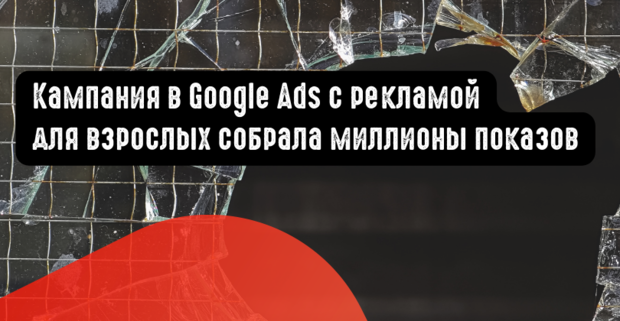 Кампания в Google Ads с рекламой для взрослых собрала миллионы показов