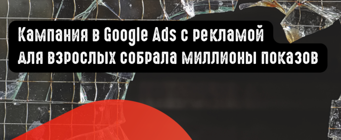 Кампания в Google Ads с рекламой для взрослых собрала миллионы показов