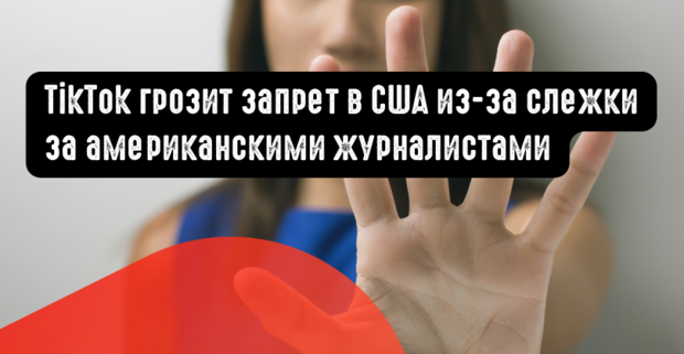 TikTok грозит запрет в США из-за слежки за американскими журналистами