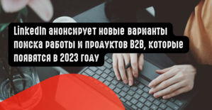 LinkedIn анонсирует новые варианты поиска работы и продуктов B2B, которые появятся в 2023 году
