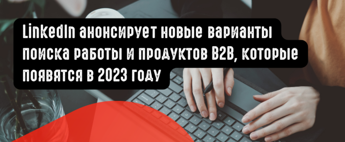 LinkedIn анонсирует новые варианты поиска работы и продуктов B2B, которые появятся в 2023 году