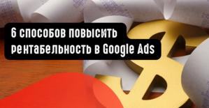 6 способов повысить рентабельность в Google Ads