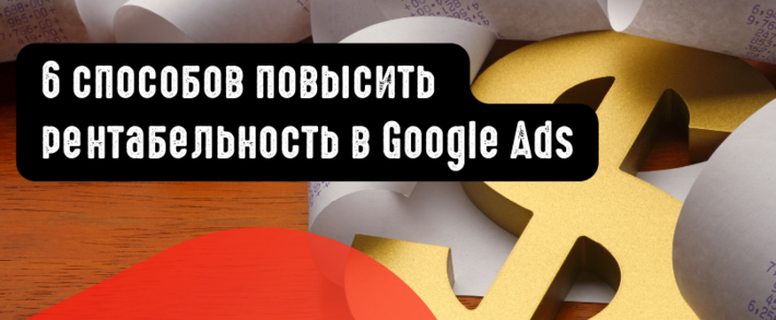 6 способов повысить рентабельность в Google Ads