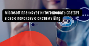 Microsoft планирует интегрировать ChatGPT в свою поисковую систему Bing