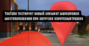 YouTube тестирует новый элемент маркировки местоположения при загрузке короткометражек