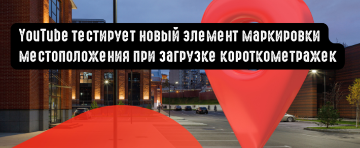 YouTube тестирует новый элемент маркировки местоположения при загрузке короткометражек