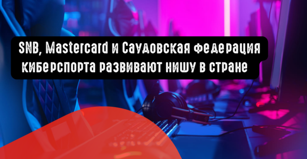 SNB сотрудничает с Mastercard и Саудовской федерацией киберспорта, чтобы развивать нишу в стране