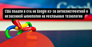 США подали в суд на Google из-за антиконкурентной и незаконной монополии на рекламные технологии