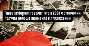 Глава Instagram говорит, что в 2023 году фотографии получат больше внимания в приложении