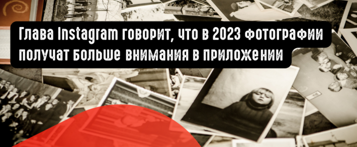 Глава Instagram говорит, что в 2023 году фотографии получат больше внимания в приложении